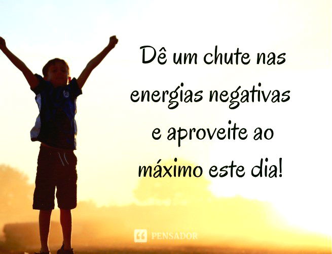 Dê Um Chute Nas Energias Negativas E Aproveite Ao Máximo Este Dia!