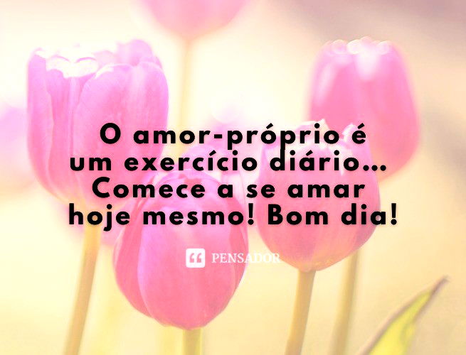 O Amor-Próprio É Um Exercício Diário… Comece A Se Amar Hoje Mesmo! Bom Dia!